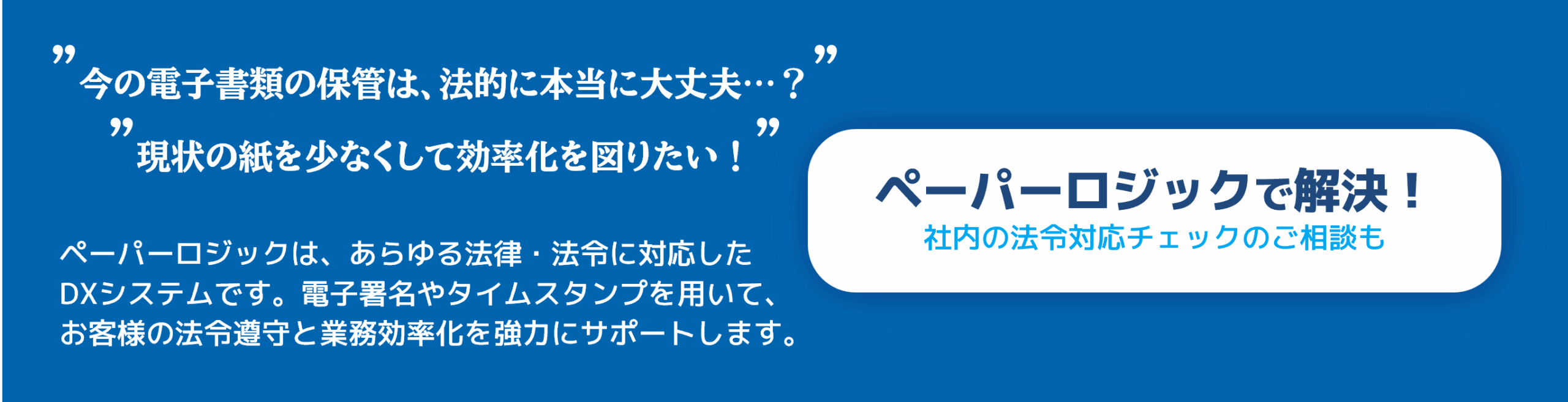 「今の電子書類の保管は、法的に本当に大丈夫…？」「現状の紙を少なくして効率化を図りたい！」ペーパーロジックで解決！